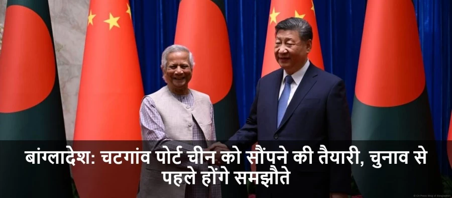 बांग्लादेश: चटगांव पोर्ट चीन को सौंपने की तैयारी, चुनाव से पहले होंगे समझौते