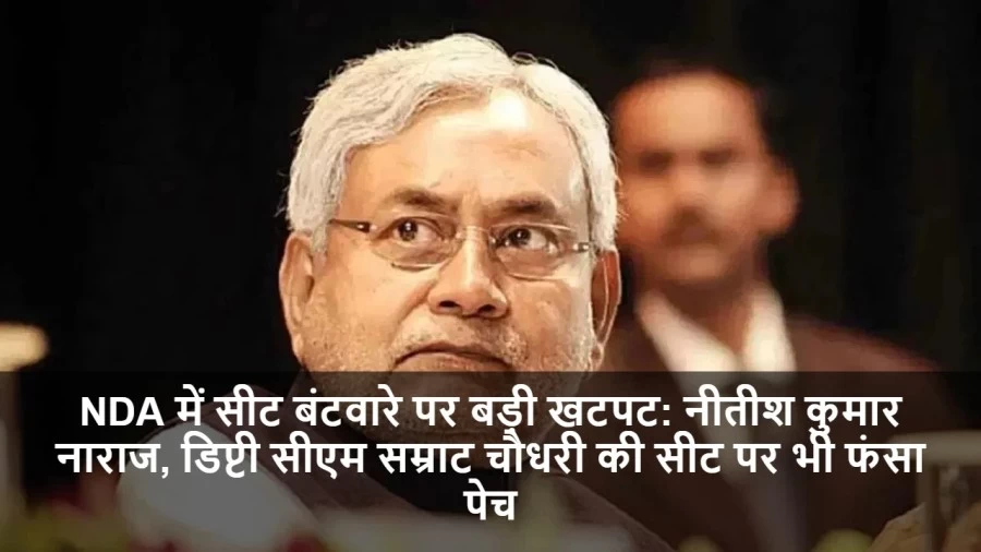 NDA में सीट बंटवारे पर बड़ी खटपट: नीतीश कुमार नाराज, डिप्टी सीएम सम्राट चौधरी की सीट पर भी फंसा पेच